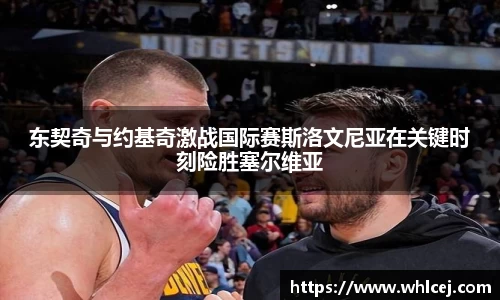东契奇与约基奇激战国际赛斯洛文尼亚在关键时刻险胜塞尔维亚